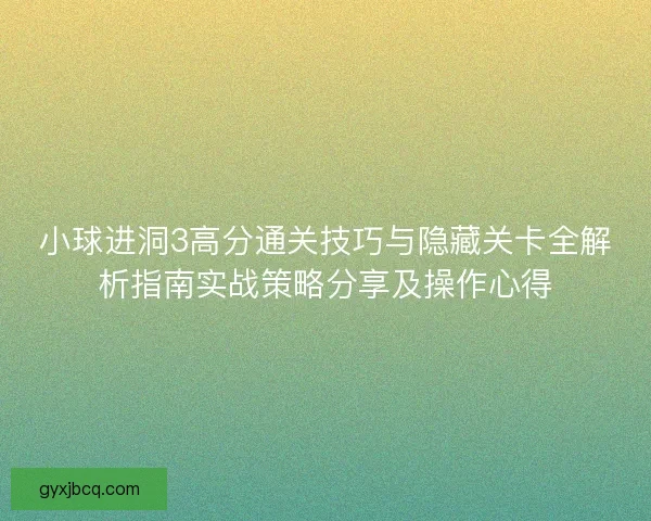 小球进洞3高分通关技巧与隐藏关卡全解析指南实战策略分享及操作心得