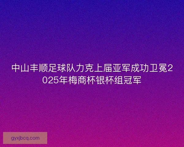 中山丰顺足球队力克上届亚军成功卫冕2025年梅商杯银杯组冠军