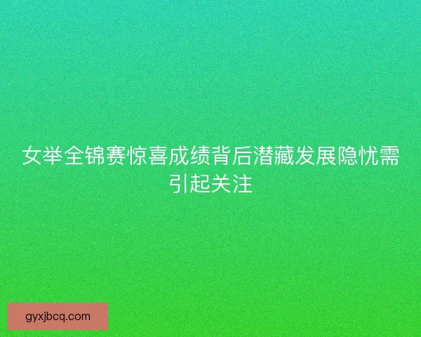 女举全锦赛惊喜成绩背后潜藏发展隐忧需引起关注